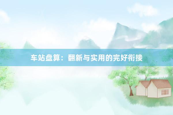 车站盘算：翻新与实用的完好衔接