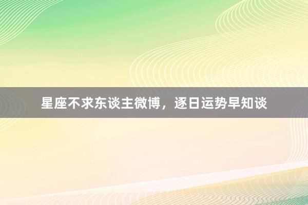 星座不求东谈主微博，逐日运势早知谈