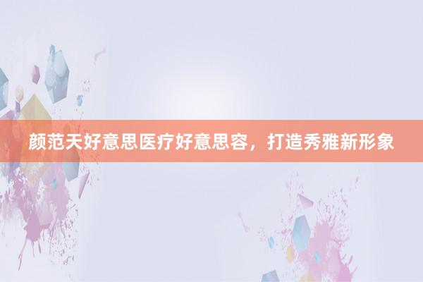 颜范天好意思医疗好意思容，打造秀雅新形象
