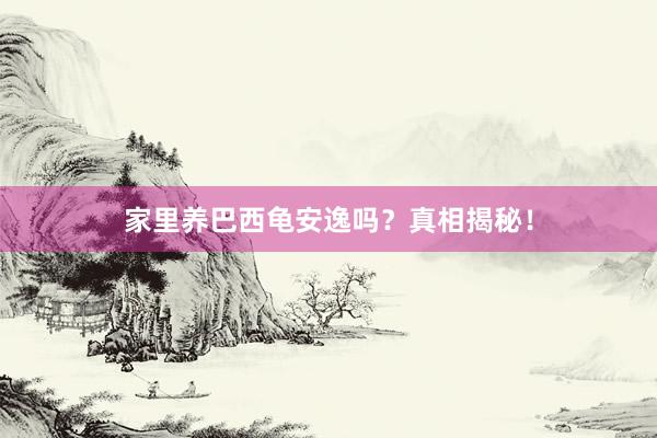 家里养巴西龟安逸吗？真相揭秘！
