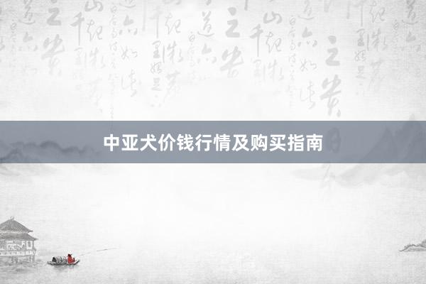 中亚犬价钱行情及购买指南